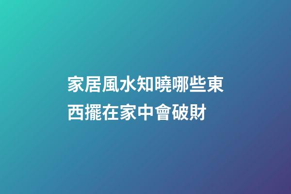 家居風水知曉哪些東西擺在家中會破財