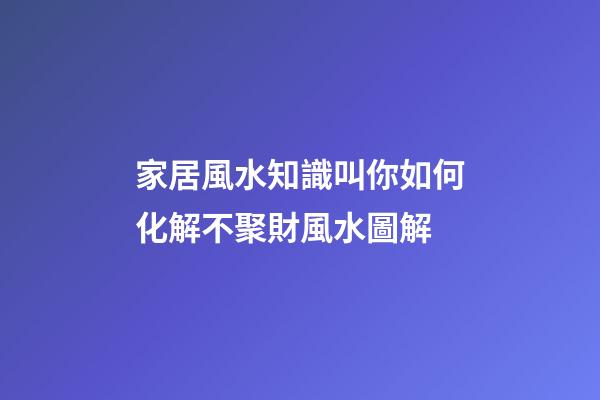 家居風水知識叫你如何化解不聚財風水圖解
