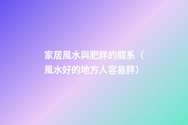家居風水與肥胖的關系（風水好的地方人容易胖）