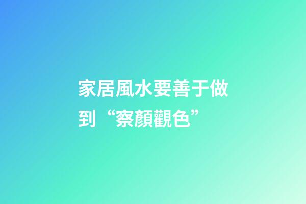 家居風水要善于做到“察顏觀色”