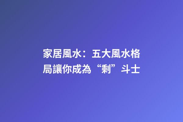 家居風水：五大風水格局讓你成為“剩”斗士