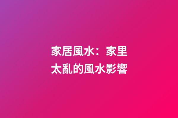 家居風水：家里太亂的風水影響