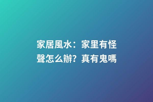 家居風水：家里有怪聲怎么辦？真有鬼嗎?