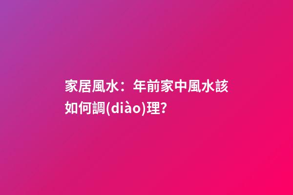 家居風水：年前家中風水該如何調(diào)理？