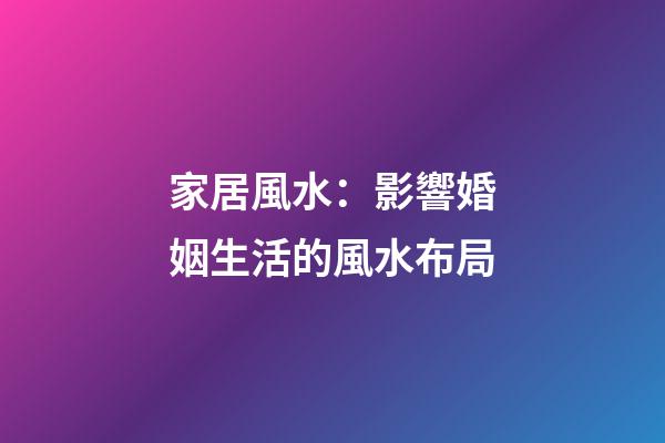 家居風水：影響婚姻生活的風水布局