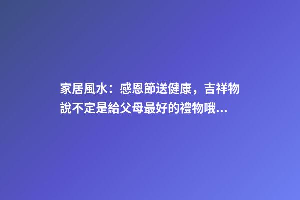 家居風水：感恩節送健康，吉祥物說不定是給父母最好的禮物哦！