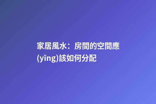 家居風水：房間的空間應(yīng)該如何分配