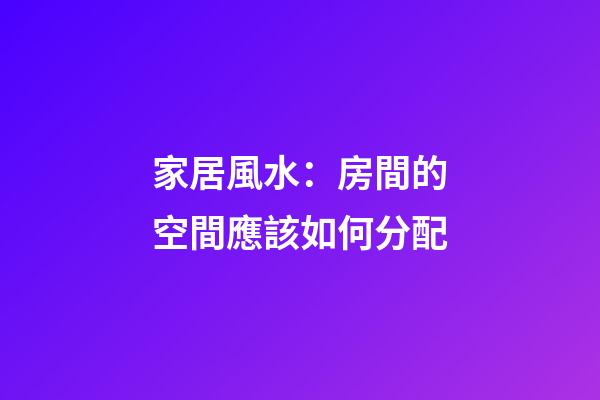 家居風水：房間的空間應該如何分配