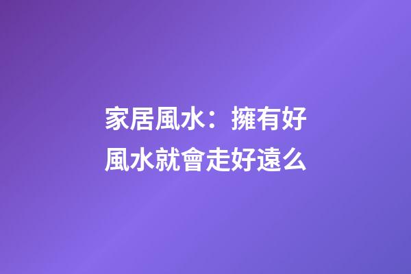 家居風水：擁有好風水就會走好遠么?