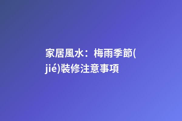 家居風水：梅雨季節(jié)裝修注意事項