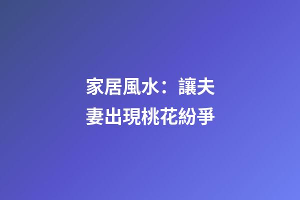 家居風水：讓夫妻出現桃花紛爭