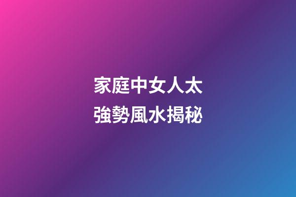 家庭中女人太強勢風水揭秘