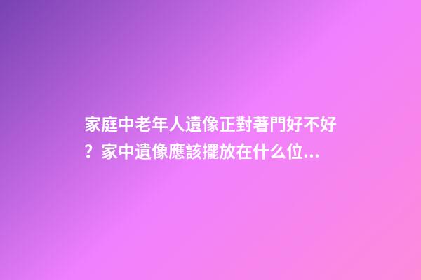 家庭中老年人遺像正對著門好不好？家中遺像應該擺放在什么位置？
