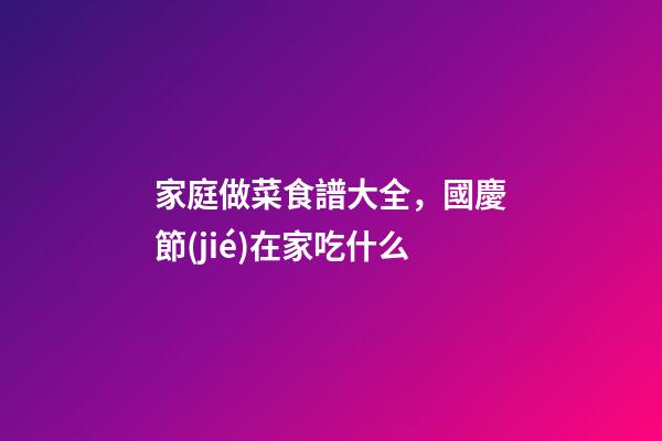 家庭做菜食譜大全，國慶節(jié)在家吃什么-第1張-觀點(diǎn)-玄機(jī)派