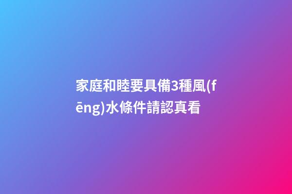家庭和睦要具備3種風(fēng)水條件請認真看