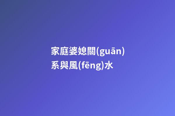 家庭婆媳關(guān)系與風(fēng)水