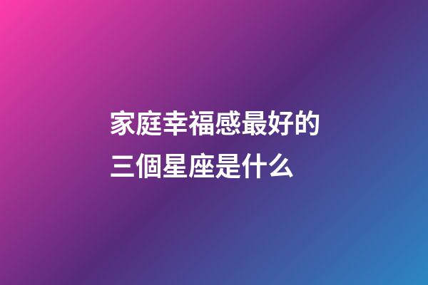 家庭幸福感最好的三個星座是什么-第1張-星座運勢-玄機派