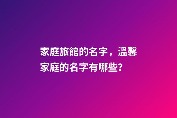 家庭旅館的名字，溫馨家庭的名字有哪些？-第1張-店鋪起名-玄機(jī)派