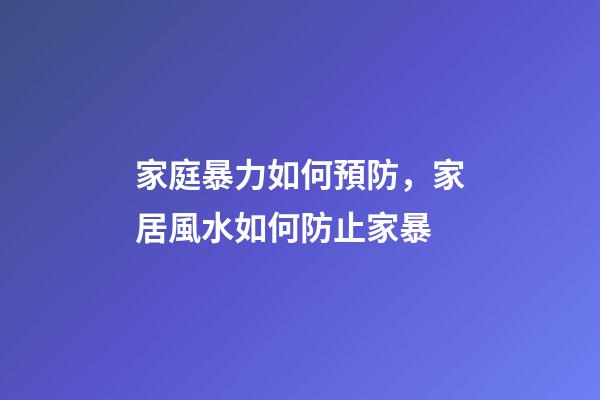 家庭暴力如何預防，家居風水如何防止家暴