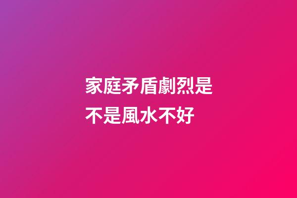 家庭矛盾劇烈是不是風水不好