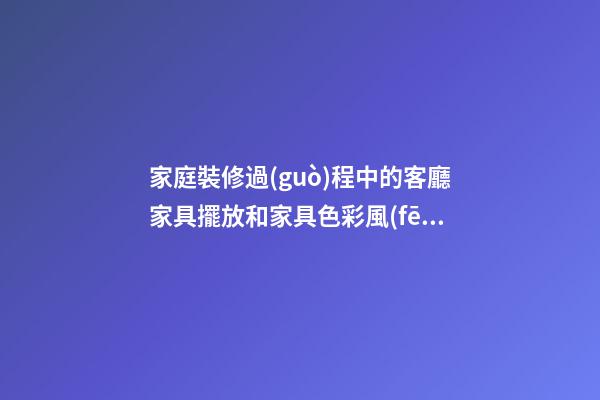 家庭裝修過(guò)程中的客廳家具擺放和家具色彩風(fēng)水注意事項(xiàng)介紹