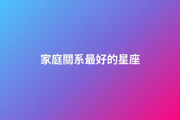 家庭關系最好的星座-第1張-星座運勢-玄機派