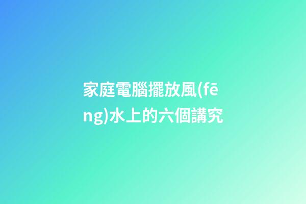 家庭電腦擺放風(fēng)水上的六個講究