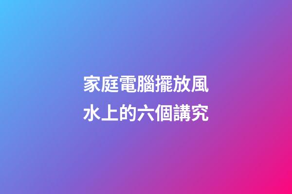 家庭電腦擺放風水上的六個講究