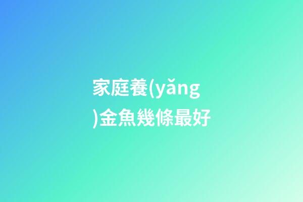 家庭養(yǎng)金魚幾條最好