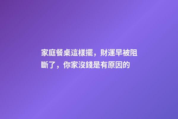 家庭餐桌這樣擺，財運早被阻斷了，你家沒錢是有原因的