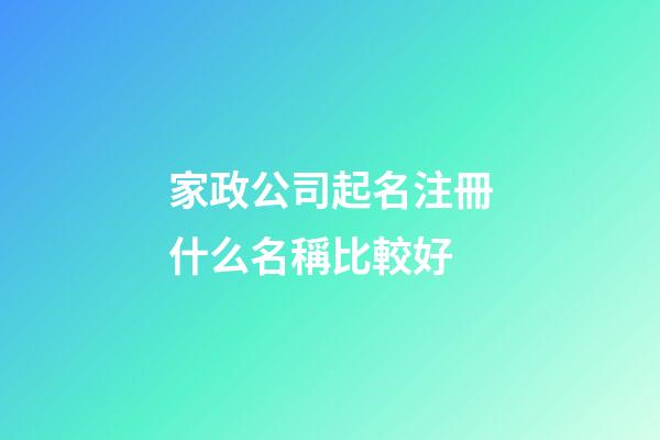 家政公司起名注冊什么名稱比較好-第1張-公司起名-玄機派