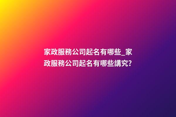 家政服務公司起名有哪些_家政服務公司起名有哪些講究？-第1張-公司起名-玄機派