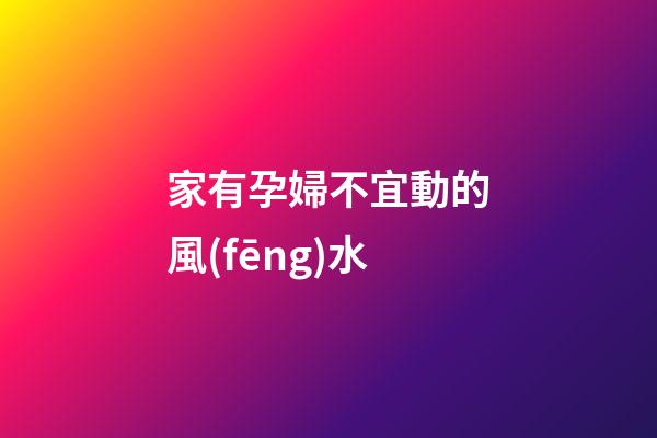 家有孕婦不宜動的風(fēng)水