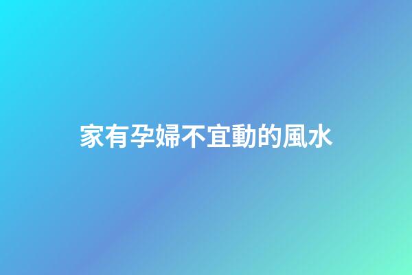 家有孕婦不宜動的風水