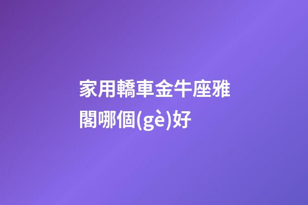 家用轎車金牛座雅閣哪個(gè)好-第1張-星座運(yùn)勢(shì)-玄機(jī)派
