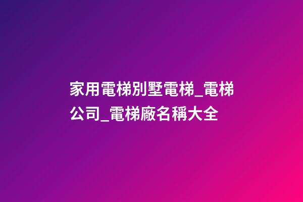 家用電梯別墅電梯_電梯公司_電梯廠名稱大全-第1張-公司起名-玄機派