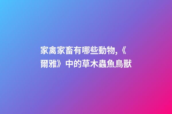 家禽家畜有哪些動物,《爾雅》中的草木蟲魚鳥獸-第1張-觀點-玄機派