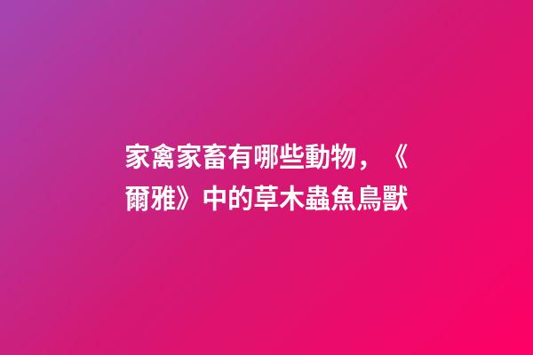 家禽家畜有哪些動物，《爾雅》中的草木蟲魚鳥獸-第1張-觀點-玄機派
