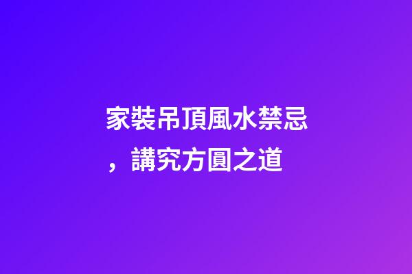 家裝吊頂風水禁忌，講究方圓之道