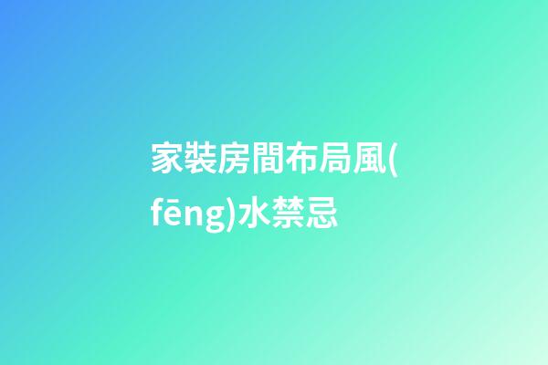 家裝房間布局風(fēng)水禁忌