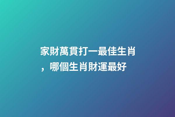 家財萬貫打一最佳生肖，哪個生肖財運最好
