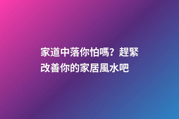 家道中落你怕嗎？趕緊改善你的家居風水吧