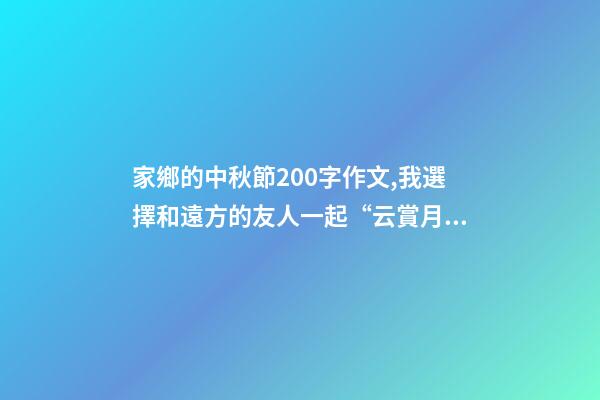 家鄉的中秋節200字作文,我選擇和遠方的友人一起“云賞月”-第1張-觀點-玄機派