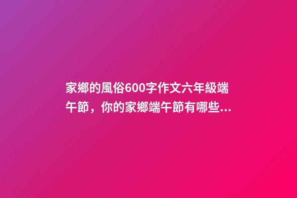 家鄉的風俗600字作文六年級端午節，你的家鄉端午節有哪些習俗-第1張-觀點-玄機派