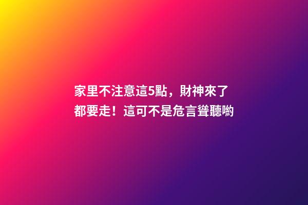 家里不注意這5點，財神來了都要走！這可不是危言聳聽喲