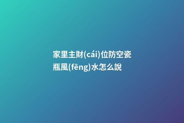 家里主財(cái)位防空瓷瓶風(fēng)水怎么說
