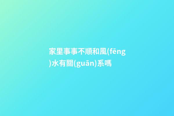 家里事事不順和風(fēng)水有關(guān)系嗎