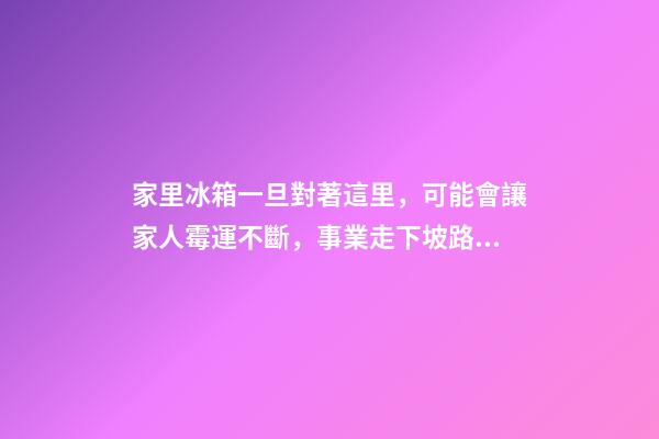 家里冰箱一旦對著這里，可能會讓家人霉運不斷，事業走下坡路！