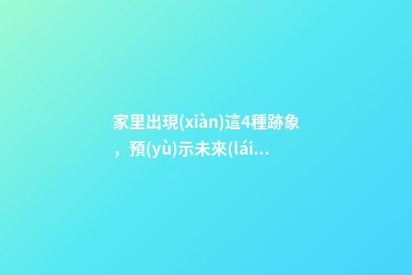 家里出現(xiàn)這4種跡象，預(yù)示未來(lái)要發(fā)財(cái)