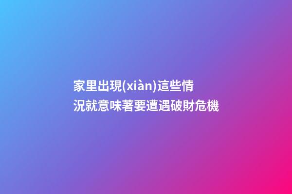 家里出現(xiàn)這些情況就意味著要遭遇破財危機